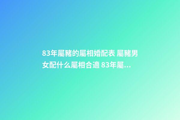 83年屬豬的屬相婚配表 屬豬男女配什么屬相合適 83年屬豬的屬相婚配表，屬豬的屬相婚配表男豬、女牛-第1張-觀點-玄機派